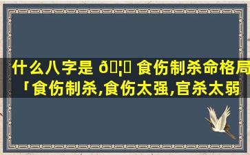 什么八字是 🦍 食伤制杀命格局「食伤制杀,食伤太强,官杀太弱」